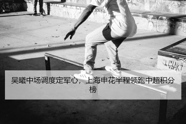 吴曦中场调度定军心，上海申花半程领跑中超积分榜